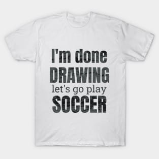 I'm done drawing, let's go play soccer T-Shirt